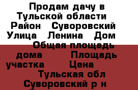 Продам дачу в Тульской области. › Район ­ Суворовский › Улица ­ Ленина › Дом ­ 11 › Общая площадь дома ­ 65 › Площадь участка ­ 9 › Цена ­ 2 400 000 - Тульская обл., Суворовский р-н, Песоченский п. Недвижимость » Дома, коттеджи, дачи продажа   